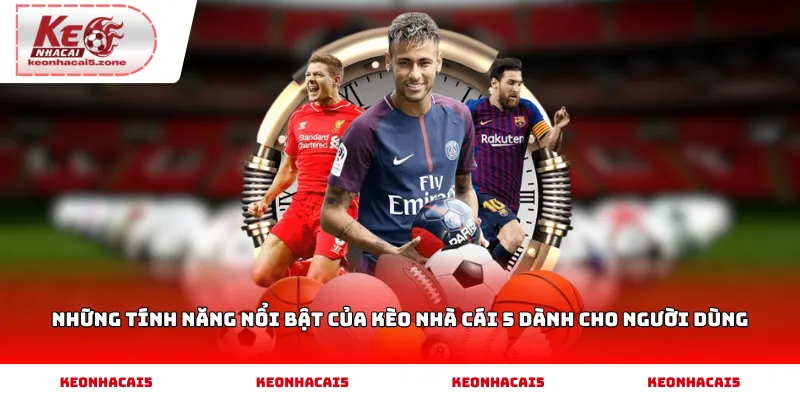 Những tính năng nổi bật của Kèo Nhà Cái 5 dành cho người dùng